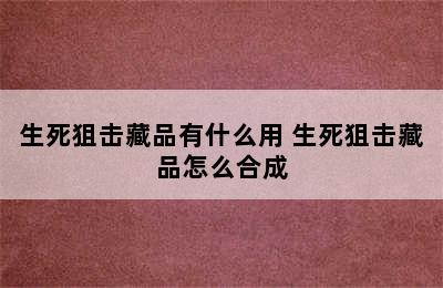 生死狙击藏品有什么用 生死狙击藏品怎么合成